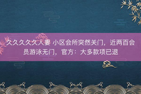 久久久久久人妻 小区会所突然关门，近两百会员游泳无门，官方：大多款项已退