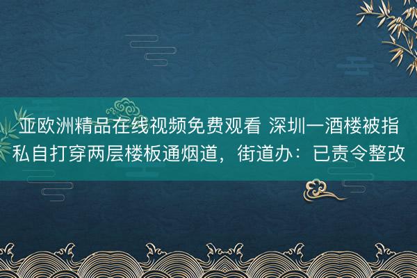亚欧洲精品在线视频免费观看 深圳一酒楼被指私自打穿两层楼板通烟道，街道办：已责令整改