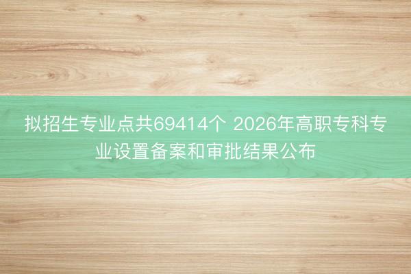 拟招生专业点共69414个 2026年高职专科专业设置备案和审批结果公布