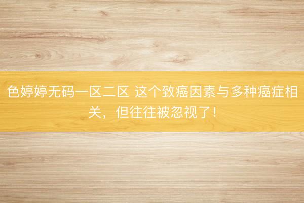 色婷婷无码一区二区 这个致癌因素与多种癌症相关，但往往被忽视了！