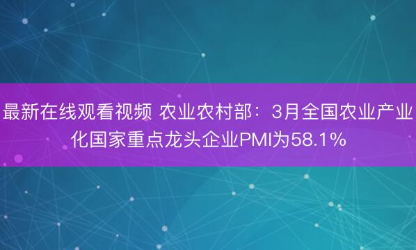 最新在线观看视频 农业农村部：3月全国农业产业化国家重点龙头企业PMI为58.1%
