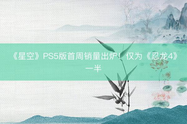 《星空》PS5版首周销量出炉！仅为《忍龙4》一半