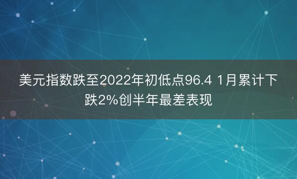 美元指数跌至2022年初低点96.4 1月累计下跌2%创半年最差表现