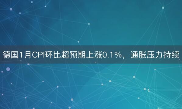 德国1月CPI环比超预期上涨0.1%，通胀压力持续
