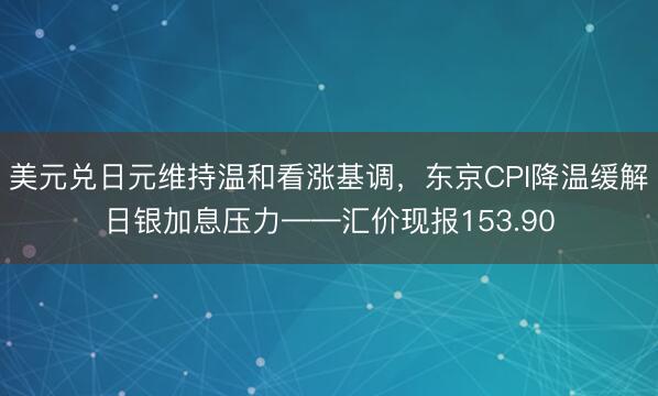 美元兑日元维持温和看涨基调，东京CPI降温缓解日银加息压力——汇价现报153.90