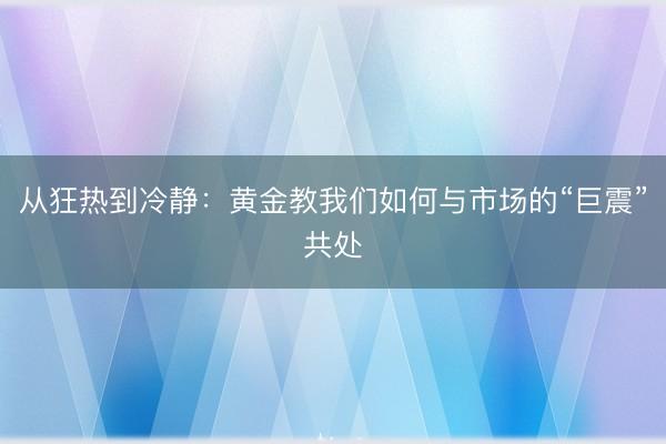 从狂热到冷静：黄金教我们如何与市场的“巨震”共处