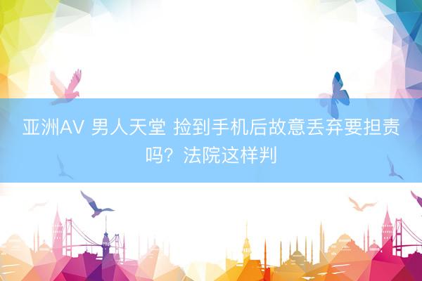 亚洲AV 男人天堂 捡到手机后故意丢弃要担责吗？法院这样判