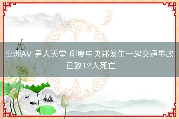 亚洲AV 男人天堂 印度中央邦发生一起交通事故 已致12人死亡