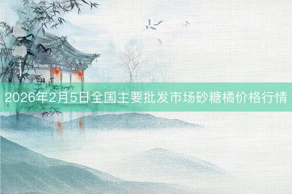 2026年2月5日全国主要批发市场砂糖橘价格行情