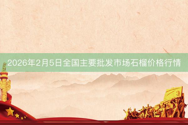 2026年2月5日全国主要批发市场石榴价格行情