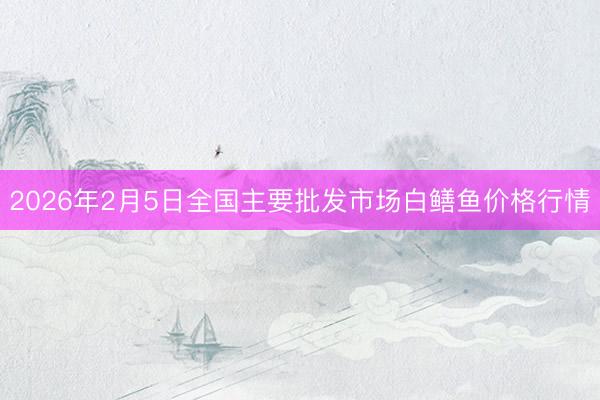 2026年2月5日全国主要批发市场白鳝鱼价格行情