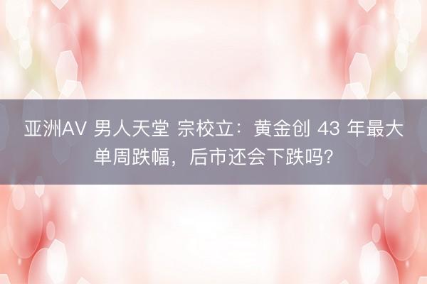 亚洲AV 男人天堂 宗校立：黄金创 43 年最大单周跌幅，后市还会下跌吗？