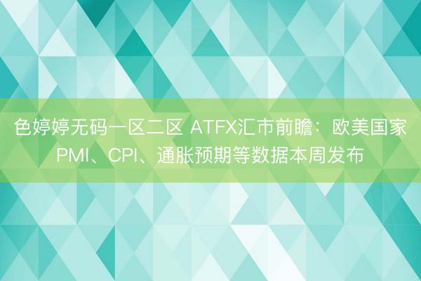 色婷婷无码一区二区 ATFX汇市前瞻：欧美国家PMI、CPI、通胀预期等数据本周发布