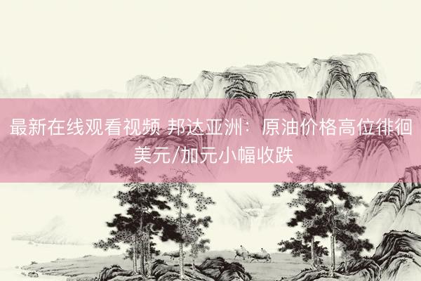 最新在线观看视频 邦达亚洲：原油价格高位徘徊 美元/加元小幅收跌