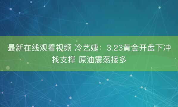 最新在线观看视频 冷艺婕：3.23黄金开盘下冲找支撑 原油震荡接多