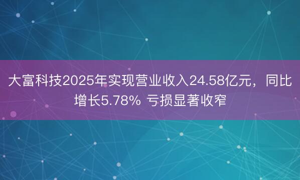 大富科技2025年实现营业收入24.58亿元，同比增长5.78% 亏损显著收窄