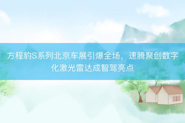方程豹S系列北京车展引爆全场，速腾聚创数字化激光雷达成智驾亮点