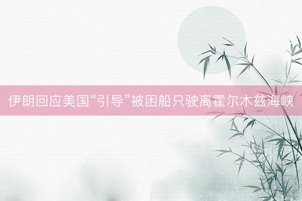 伊朗回应美国“引导”被困船只驶离霍尔木兹海峡