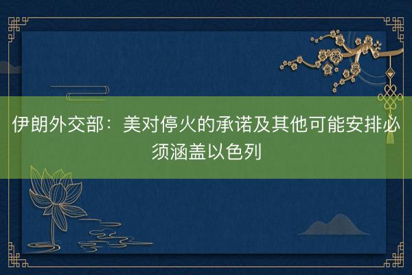 伊朗外交部：美对停火的承诺及其他可能安排必须涵盖以色列