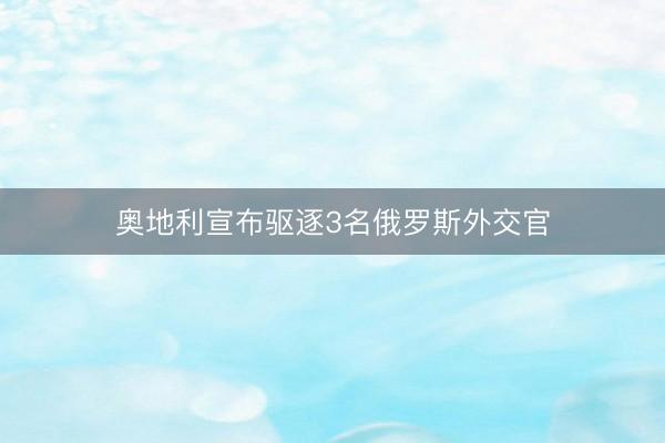 奥地利宣布驱逐3名俄罗斯外交官
