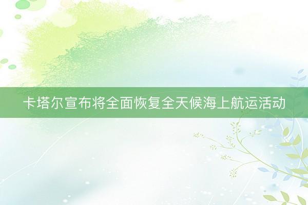 卡塔尔宣布将全面恢复全天候海上航运活动
