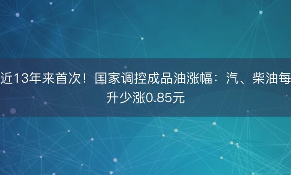 近13年来首次！国家调控成品油涨幅：汽、柴油每升少涨0.85元