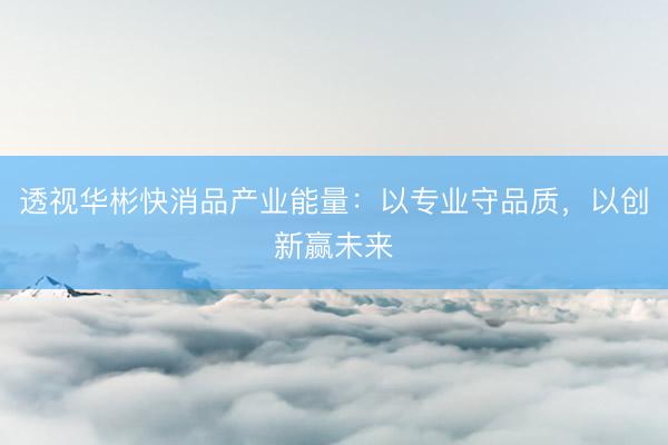 透视华彬快消品产业能量：以专业守品质，以创新赢未来