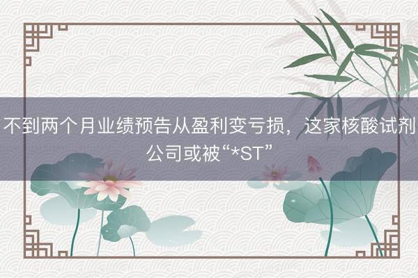 不到两个月业绩预告从盈利变亏损，这家核酸试剂公司或被“*ST”