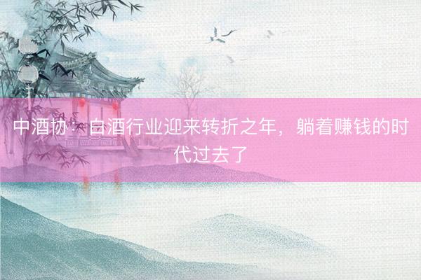 中酒协：白酒行业迎来转折之年，躺着赚钱的时代过去了