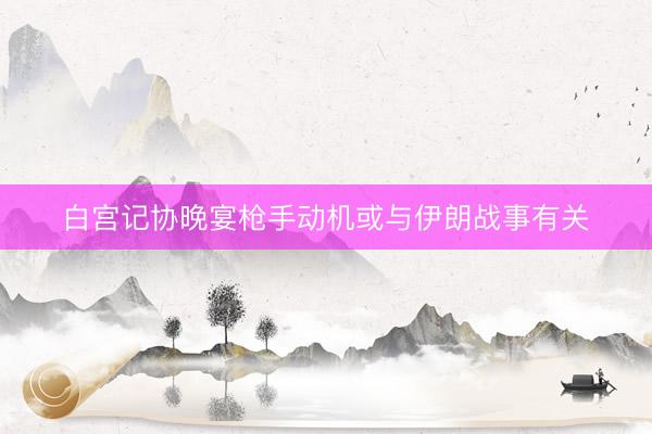 白宫记协晚宴枪手动机或与伊朗战事有关