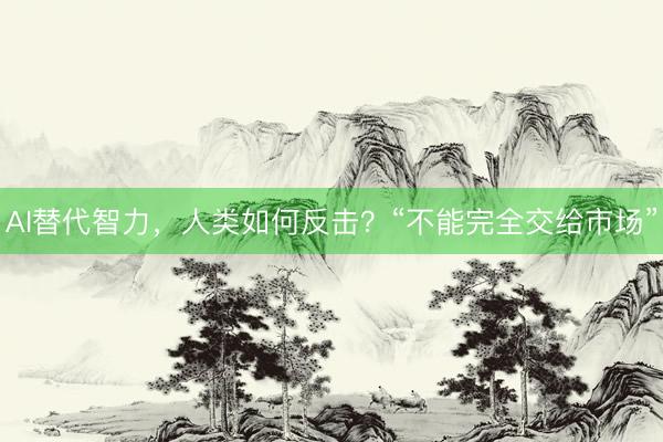 AI替代智力，人类如何反击？“不能完全交给市场”