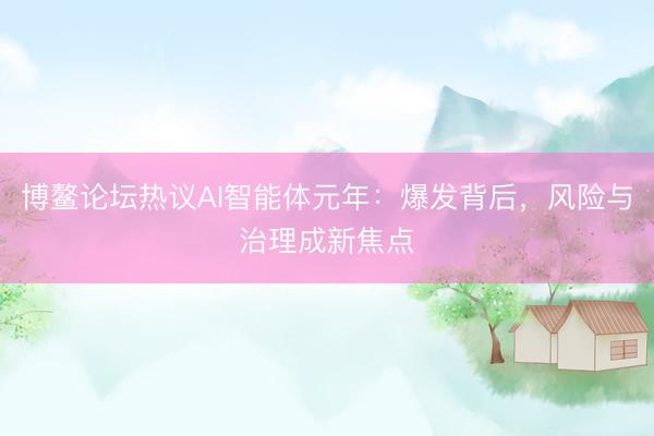 博鳌论坛热议AI智能体元年：爆发背后，风险与治理成新焦点