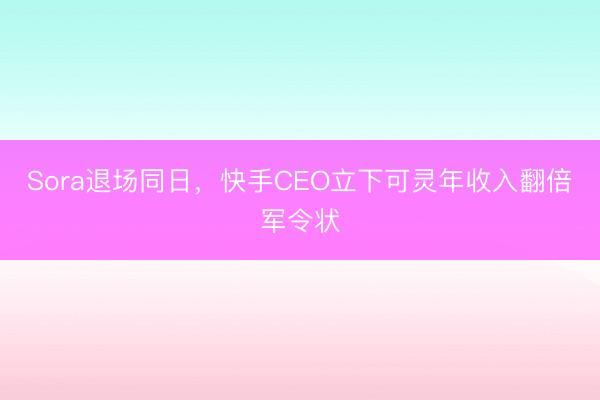 Sora退场同日，快手CEO立下可灵年收入翻倍军令状