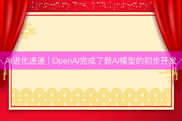 AI进化速递 | OpenAI完成了新AI模型的初步开发