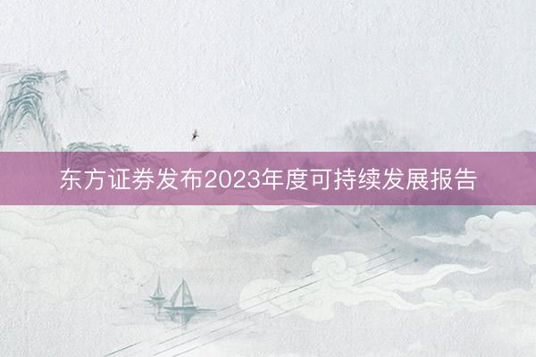 东方证券发布2023年度可持续发展报告