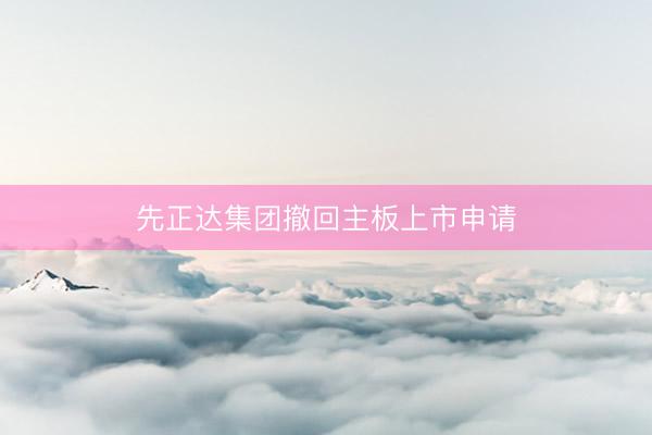 先正达集团撤回主板上市申请