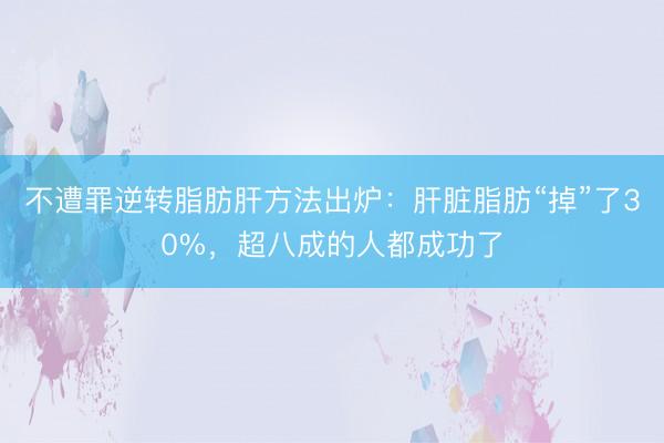 不遭罪逆转脂肪肝方法出炉：肝脏脂肪“掉”了30%，超八成的人都成功了