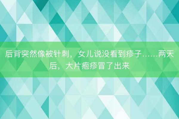 后背突然像被针刺，女儿说没看到疹子……两天后，大片疱疹冒了出来