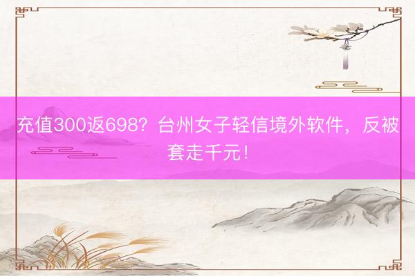 充值300返698？台州女子轻信境外软件，反被套走千元！