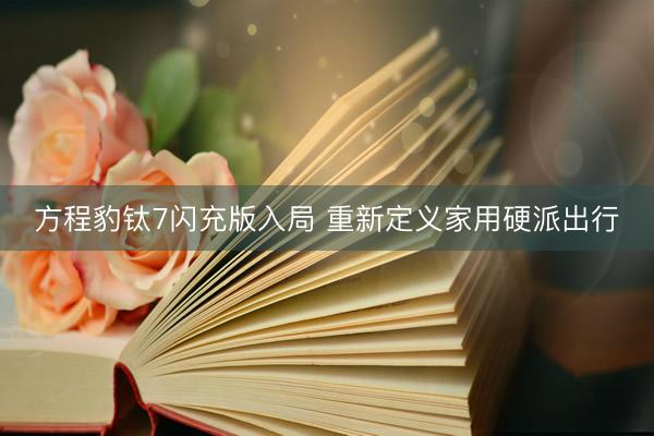 方程豹钛7闪充版入局 重新定义家用硬派出行