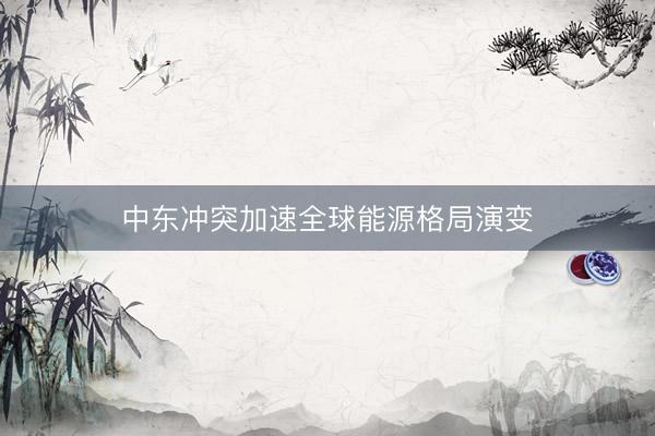 中东冲突加速全球能源格局演变