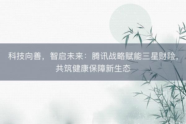 科技向善，智启未来：腾讯战略赋能三星财险，共筑健康保障新生态