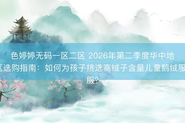 色婷婷无码一区二区 2026年第二季度华中地区选购指南:如何为孩子挑选高绒子含量儿童鹅绒服?
