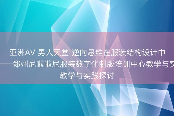 亚洲AV 男人天堂 逆向思维在服装结构设计中的运用——郑州尼啦啦尼服装数字化制版培训中心教学与实践探讨
