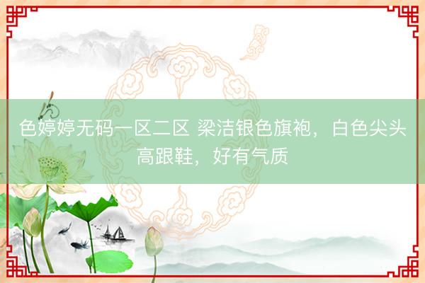 色婷婷无码一区二区 梁洁银色旗袍，白色尖头高跟鞋，好有气质