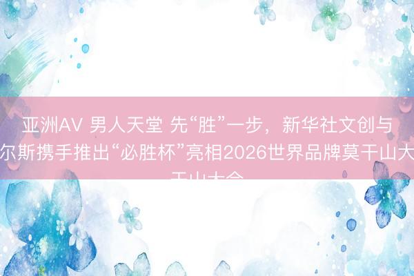 亚洲AV 男人天堂 先“胜”一步，新华社文创与哈尔斯携手推出“必胜杯”亮相2026世界品牌莫干山大会