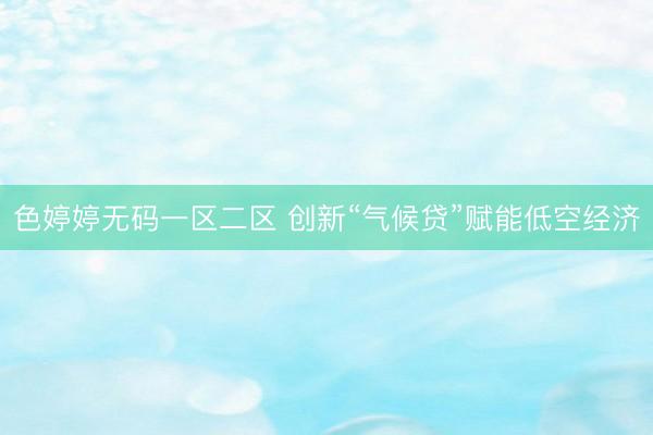 色婷婷无码一区二区 创新“气候贷”赋能低空经济