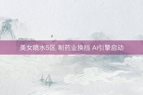美女喷水5区 制药业换挡 AI引擎启动