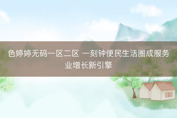 色婷婷无码一区二区 一刻钟便民生活圈成服务业增长新引擎