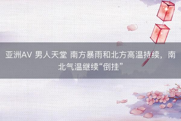 亚洲AV 男人天堂 南方暴雨和北方高温持续，南北气温继续“倒挂”